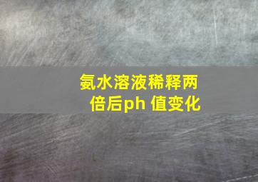 氨水溶液稀释两倍后ph 值变化